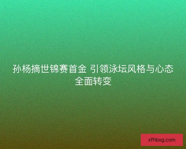 孙杨摘世锦赛首金 引领泳坛风格与心态全面转变 孙杨摘世锦赛首金 引领泳坛风格与心态全面转变