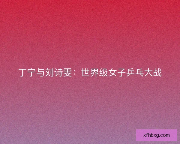 丁宁与刘诗雯：世界级女子乒乓大战