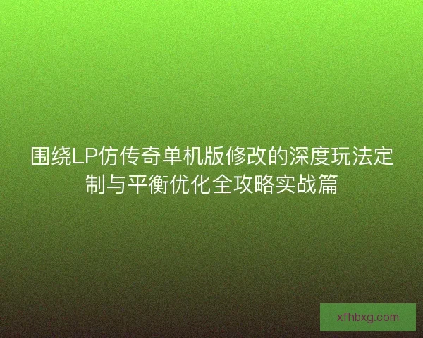围绕LP仿传奇单机版修改的深度玩法定制与平衡优化全攻略实战篇
