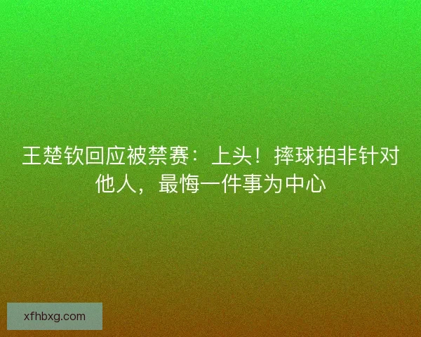 王楚钦回应被禁赛:上头!摔球拍非针对他人,最悔一件事为中心 王楚钦回应被禁赛:上头!摔球拍非针对他人,最悔一件事为中心
