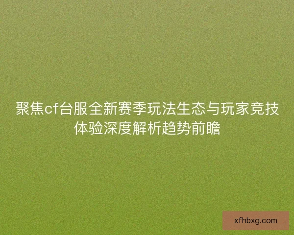 聚焦cf台服全新赛季玩法生态与玩家竞技体验深度解析趋势前瞻