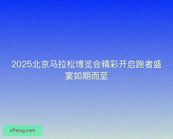 2025北京马拉松博览会精彩开启跑者盛宴如期而至 2025北京马拉松博览会精彩开启跑者盛宴如期而至