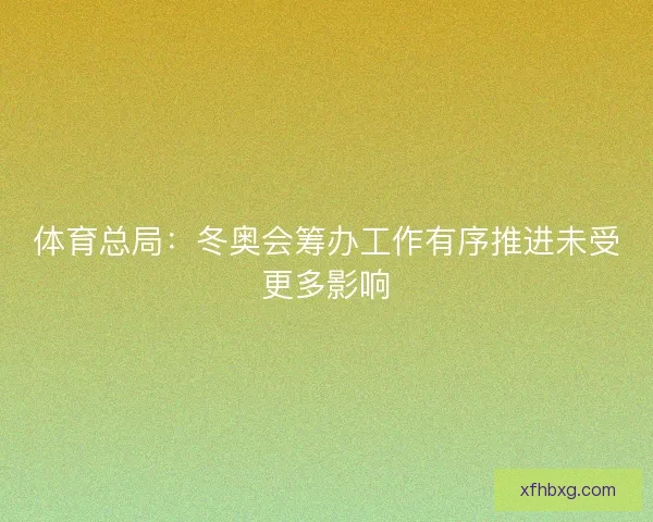 体育总局：冬奥会筹办工作有序推进未受更多影响