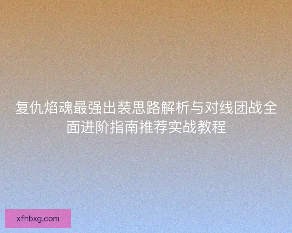 复仇焰魂最强出装思路解析与对线团战全面进阶指南推荐实战教程