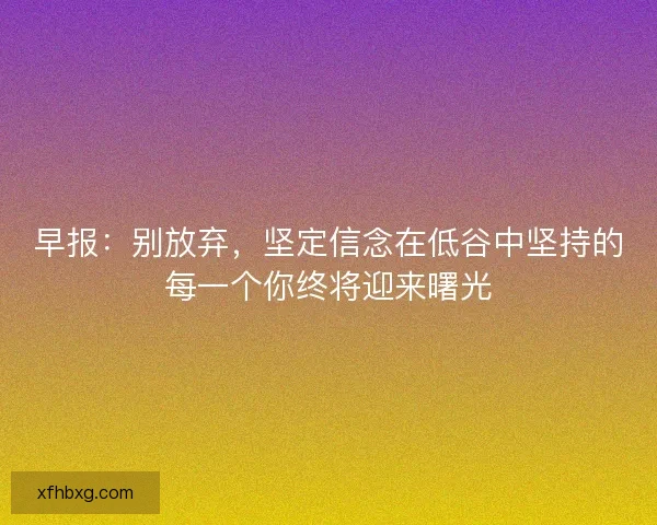 早报:别放弃,坚定信念在低谷中坚持的每一个你终将迎来曙光 早报:别放弃,坚定信念在低谷中坚持的每一个你终将迎来曙光