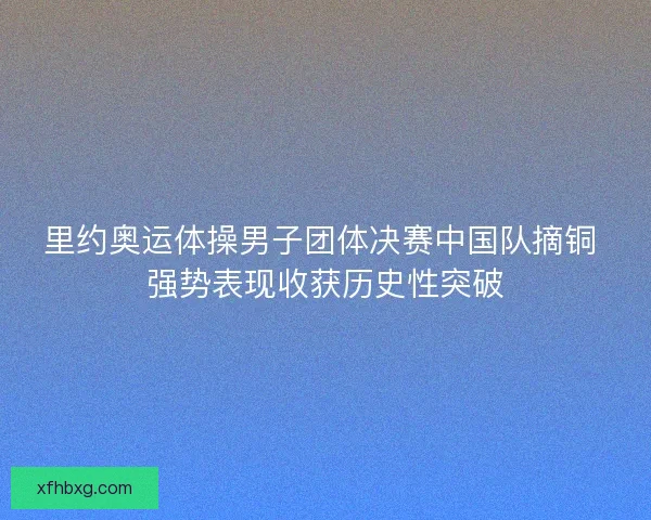 里约奥运体操男子团体决赛中国队摘铜 强势表现收获历史性突破