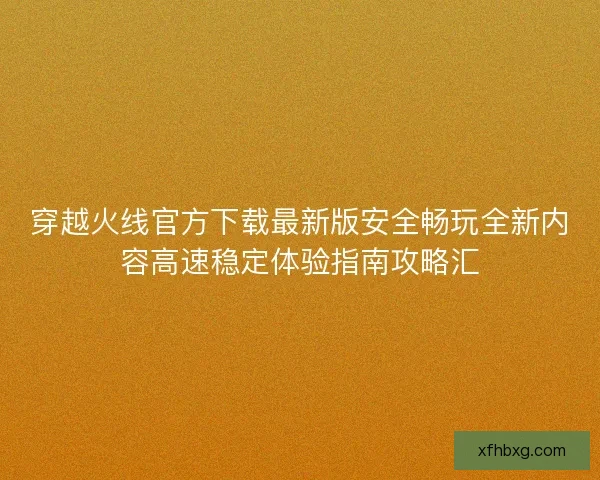 穿越火线官方下载最新版安全畅玩全新内容高速稳定体验指南攻略汇