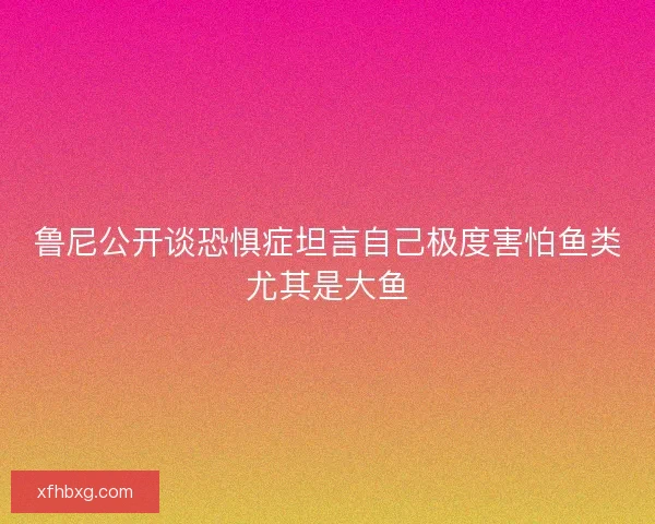 鲁尼公开谈恐惧症坦言自己极度害怕鱼类尤其是大鱼