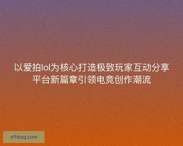 以爱拍lol为核心打造极致玩家互动分享平台新篇章引领电竞创作潮流