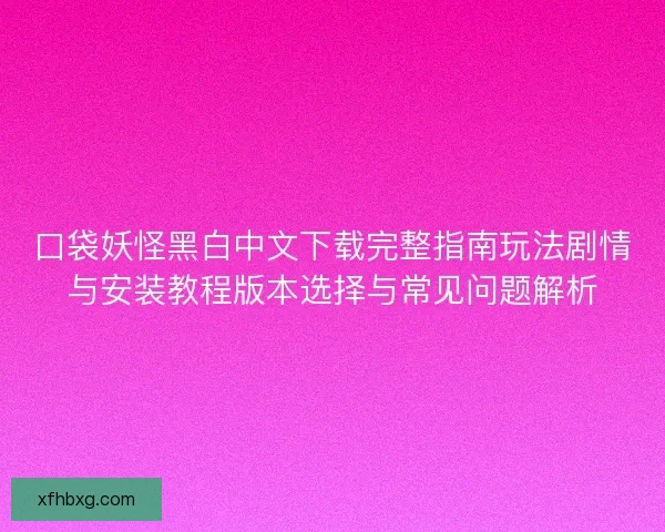 口袋妖怪黑白中文下载完整指南玩法剧情与安装教程版本选择与常见问题解析