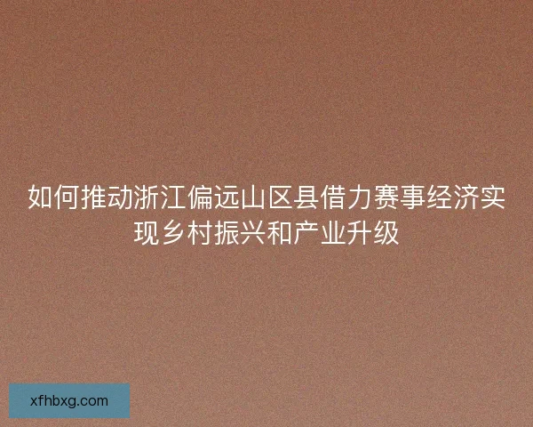 如何推动浙江偏远山区县借力赛事经济实现乡村振兴和产业升级