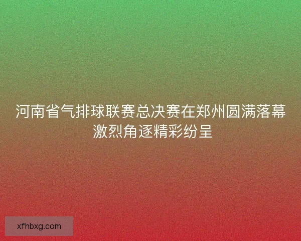 河南省气排球联赛总决赛在郑州圆满落幕 激烈角逐精彩纷呈 河南省气排球联赛总决赛在郑州圆满落幕 激烈角逐精彩纷呈