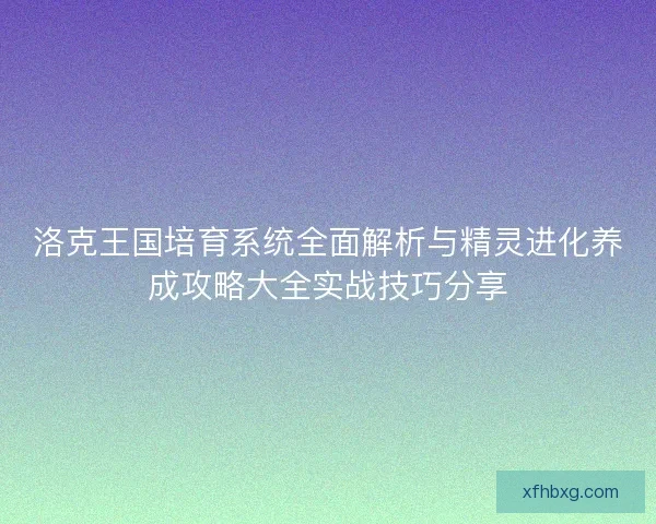 洛克王国培育系统全面解析与精灵进化养成攻略大全实战技巧分享