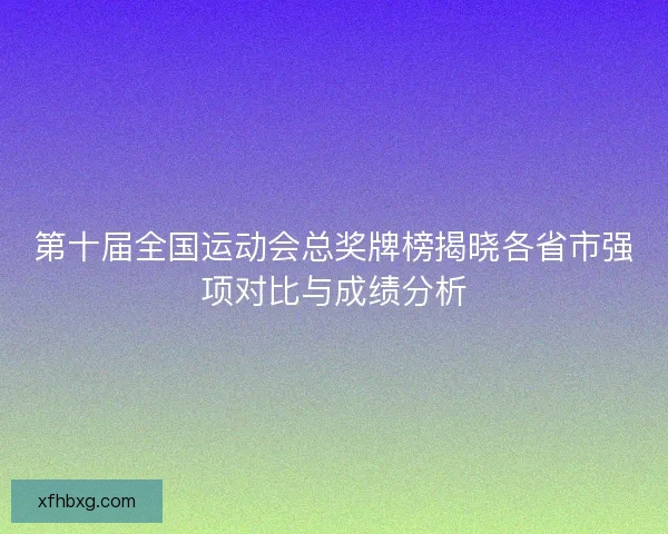 第十届全国运动会总奖牌榜揭晓各省市强项对比与成绩分析 第十届全国运动会总奖牌榜揭晓各省市强项对比与成绩分析