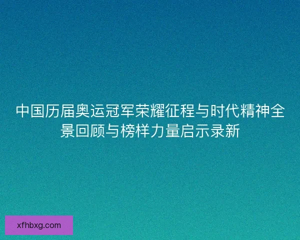中国历届奥运冠军荣耀征程与时代精神全景回顾与榜样力量启示录新 中国历届奥运冠军荣耀征程与时代精神全景回顾与榜样力量启示录新