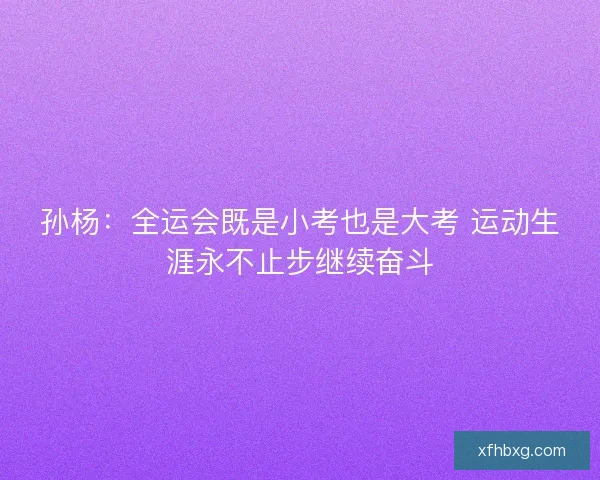 孙杨：全运会既是小考也是大考 运动生涯永不止步继续奋斗