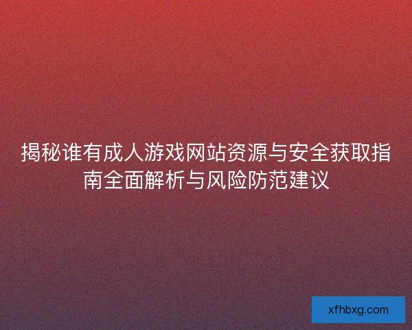 揭秘谁有成人游戏网站资源与安全获取指南全面解析与风险防范建议 揭秘谁有成人游戏网站资源与安全获取指南全面解析与风险防范建议
