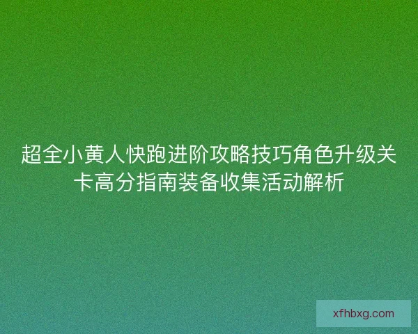 超全小黄人快跑进阶攻略技巧角色升级关卡高分指南装备收集活动解析