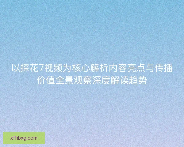 以探花7视频为核心解析内容亮点与传播价值全景观察深度解读趋势 以探花7视频为核心解析内容亮点与传播价值全景观察深度解读趋势