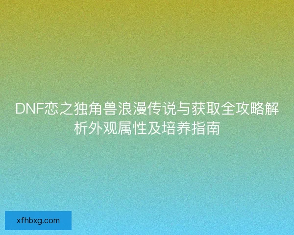 DNF恋之独角兽浪漫传说与获取全攻略解析外观属性及培养指南