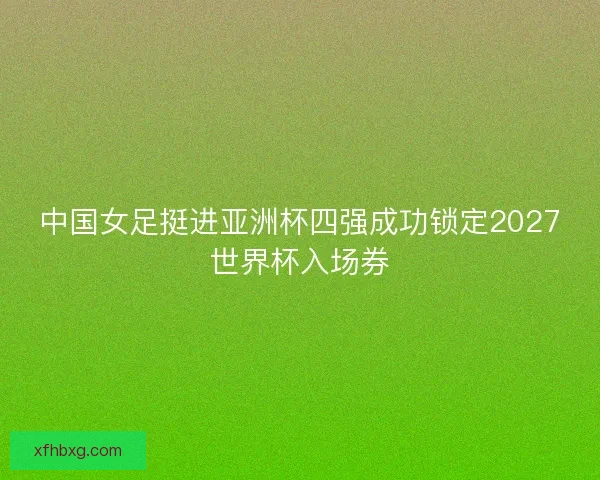 中国女足挺进亚洲杯四强成功锁定2027世界杯入场券