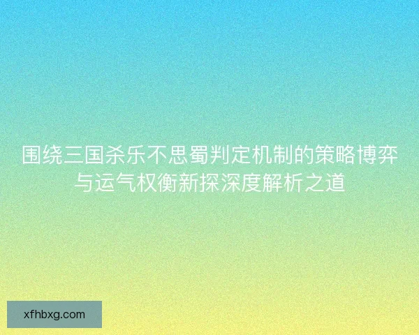 围绕三国杀乐不思蜀判定机制的策略博弈与运气权衡新探深度解析之道