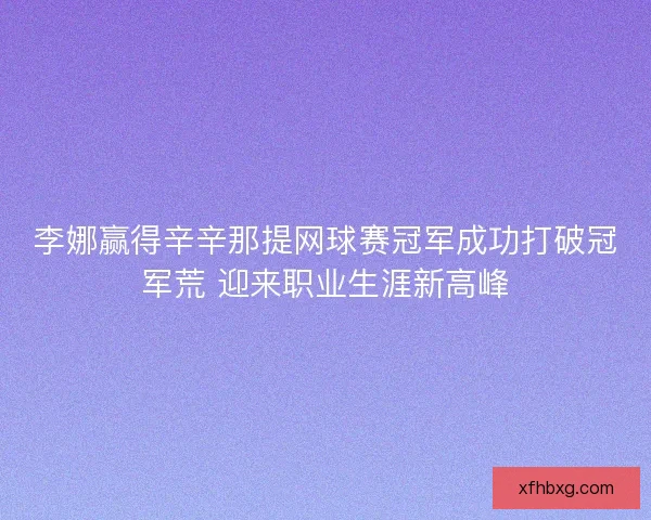 李娜赢得辛辛那提网球赛冠军成功打破冠军荒 迎来职业生涯新高峰