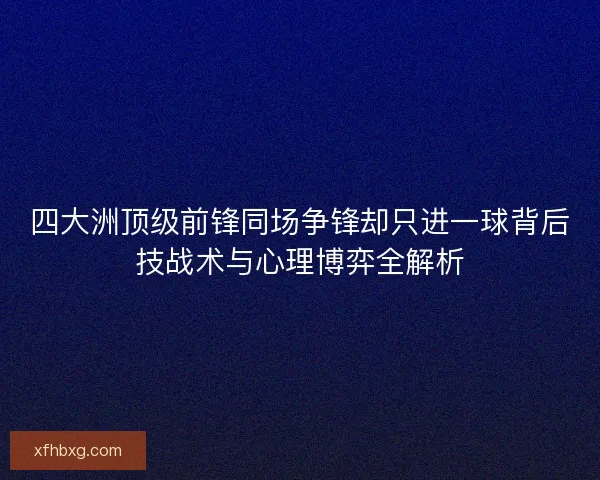 四大洲顶级前锋同场争锋却只进一球背后技战术与心理博弈全解析 四大洲顶级前锋同场争锋却只进一球背后技战术与心理博弈全解析